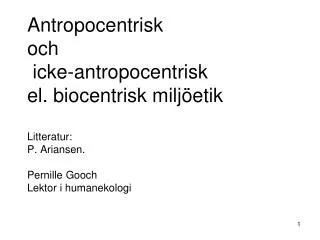 Antropocentrisk och icke-antropocentrisk el. biocentrisk miljöetik Litteratur: P. Ariansen. Pernille Gooch Lektor i