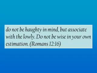 do not be haughty in mind, but associate with the lowly. Do not be wise in your own estimation. (Romans 12:16)