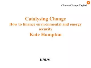 Catalysing Change How to finance environmental and energy security Kate Hampton