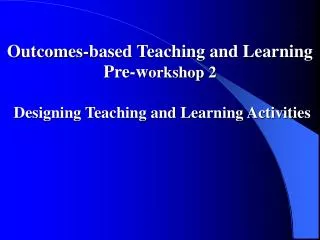 Outcomes-based Teaching and Learning Pre-w orkshop 2 Designing Teaching and Learning Activities