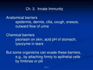 Ch. 3. Innate Immunity Anatomical barriers 	epidermis, dermis, cilia, cough, sneeze, 	outward flow of urine Chemical b