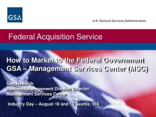 How to Market to the Federal Government GSA – Management Services Center (MSC) Geri Haworth Business Management Division