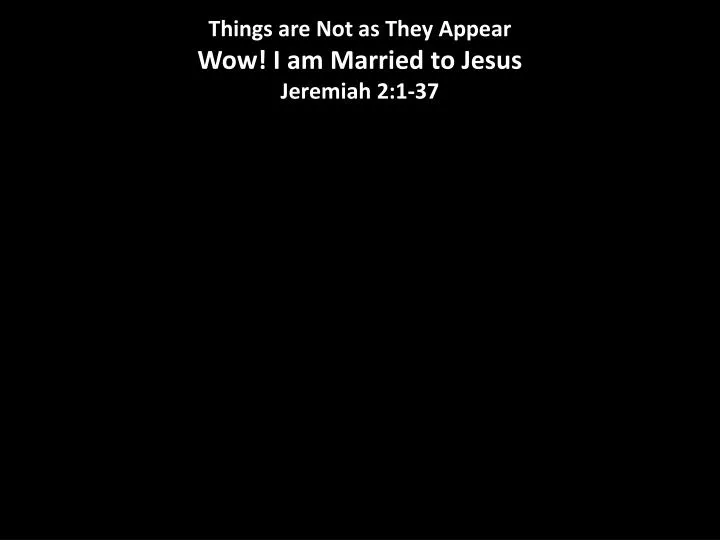 things are not as they appear wow i am married to jesus jeremiah 2 1 37