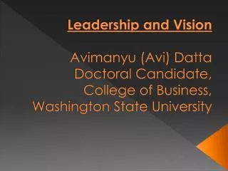 Leadership and Vision Avimanyu (Avi) Datta Doctoral Candidate, College of Business, Washington State University