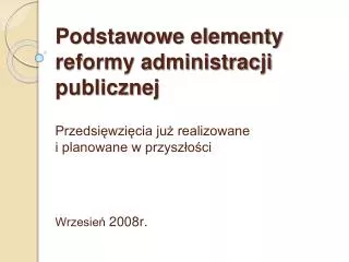 Podstawowe elementy reformy administracji publicznej Przedsięwzięcia już realizowane i planowane w przyszłości Wrzesień