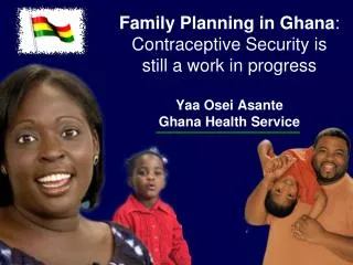 Family Planning in Ghana : Contraceptive Security is still a work in progress Yaa Osei Asante Ghana Health Service