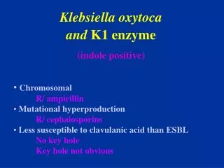 Klebsiella oxytoca and K1 enzyme (indole positive) Chromosomal 	R/ ampicillin Mutational hyperproduction 	R/ cephalo