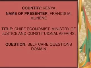 COUNTRY : KENYA NAME OF PRESENTER : FRANCIS M. MUNENE TITLE: CHIEF ECONOMIST, MINISTRY OF JUSTICE AND CONSTITUIONAL AFF