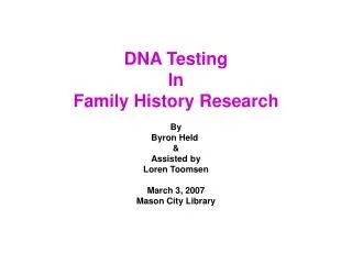 DNA Testing In Family History Research By Byron Held &amp; Assisted by Loren Toomsen March 3, 2007 Mason City Library