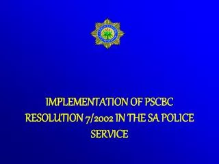 IMPLEMENTATION OF PSCBC RESOLUTION 7/2002 IN THE SA POLICE SERVICE