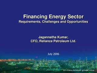 Financing Energy Sector Requirements, Challenges and Opportunities Jagannatha Kumar, CFO, Reliance Petroleum Ltd.