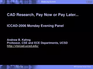 CAD Research, Pay Now or Pay Later... ICCAD-2006 Monday Evening Panel Andrew B. Kahng Professor, CSE and ECE Departments