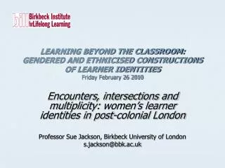 LEARNING BEYOND THE CLASSROOM: GENDERED AND ETHNICISED CONSTRUCTIONS OF LEARNER IDENTITIES Friday February 26 2010