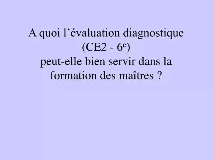 a quoi l valuation diagnostique ce2 6 e peut elle bien servir dans la formation des ma tres