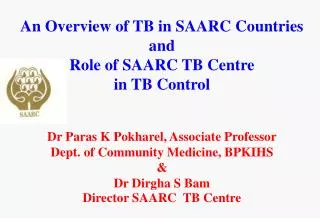 An Overview of TB in SAARC Countries and Role of SAARC TB Centre in TB Control Dr Paras K Pokharel, Associate Professor