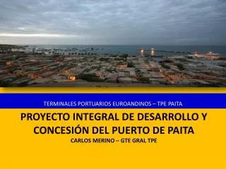 PROYECTO INTEGRAL DE DESARROLLO Y CONCESIÓN DEL PUERTO DE PAITA Carlos Merino – Gte Gral TPE