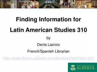 Finding Information for Latin American Studies 310 by Denis Lacroix French/Spanish Librarian library.ualberta/instructi