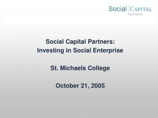 Social Capital Partners: Investing in Social Enterprise St. Michaels College October 21, 2005