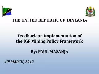 THE UNITED REPUBLIC OF TANZANIA Feedback on Implementation of the IGF Mining Policy Framework By: PAUL MASANJA 4 TH
