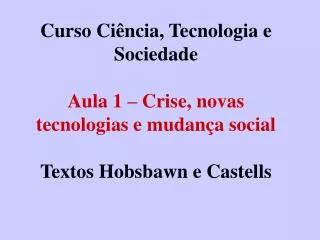 Curso Ciência, Tecnologia e Sociedade Aula 1 – Crise, novas tecnologias e mudança social Textos Hobsbawn e Castells