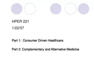 HPER 221 1/22/07 Part 1: Consumer Driven Healthcare Part 2: Complementary and Alternative Medicine