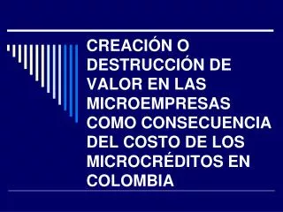 CREACIÓN O DESTRUCCIÓN DE VALOR EN LAS MICROEMPRESAS COMO CONSECUENCIA DEL COSTO DE LOS MICROCRÉDITOS EN COLOMBIA