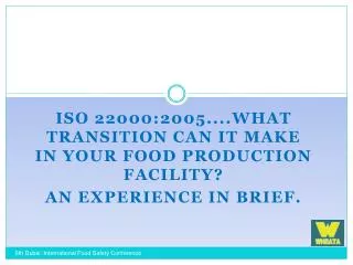 ISO 22000:2005 ....W hat Transition Can it M ake in your Food Production Facility ? An Experience In Brief.