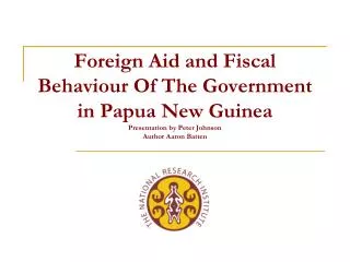 Foreign Aid and Fiscal Behaviour Of The Government in Papua New Guinea Presentation by Peter Johnson Author Aaron Batten