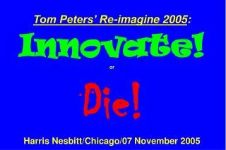 Tom Peters’ Re-imagine 2005 : Innovate! or Die! Harris Nesbitt/Chicago/07 November 2005