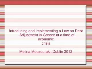 Introducing and Implementing a Law on Debt Adjustment in Greece at a time of economic crisis Melina Mouzouraki, Dublin