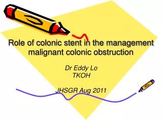 Role of colonic stent in the management malignant colonic obstruction Dr Eddy Lo TKOH JHSGR Aug 2011