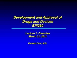 Development and Approval of Drugs and Devices EPI260 Lecture 1: Overview March 31, 2011 Richard Chin, M.D.
