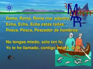 Rema, Rema, Rema mar adentro, Echa, Echa, Echa estas redes. Pesca, Pesca, Pescador de hombres. No tengas miedo, sólo ten