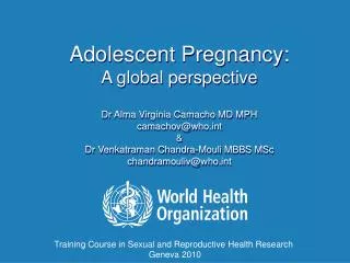 Adolescent Pregnancy: A global perspective Dr Alma Virginia Camacho MD MPH camachov@who.int &amp; Dr Venkatraman Chand
