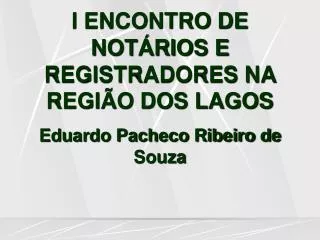 I ENCONTRO DE NOTÁRIOS E REGISTRADORES NA REGIÃO DOS LAGOS Eduardo Pacheco Ribeiro de Souza
