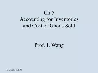 Ch.5 Accounting for Inventories and Cost of Goods Sold Prof. J. Wang
