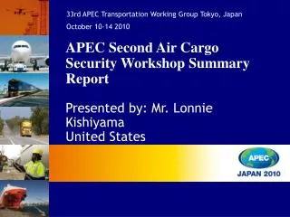 APEC Second Air Cargo Security Workshop Summary Report Presented by: Mr. Lonnie Kishiyama United States