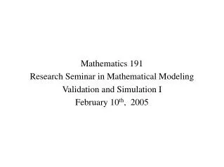 Mathematics 191 Research Seminar in Mathematical Modeling Validation and Simulation I February 10 th , 2005
