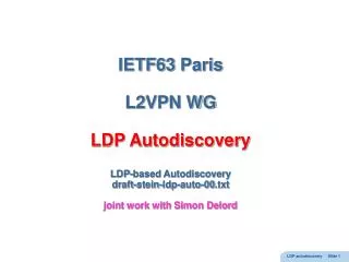 IETF63 Paris L2VPN WG LDP Autodiscovery LDP-based Autodiscovery draft-stein-ldp-auto-00.txt joint work with Simon Delord