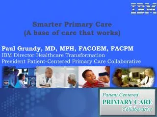 Paul Grundy, MD, MPH, FACOEM, FACPM IBM Director Healthcare Transformation President Patient-Centered Primary Care Coll