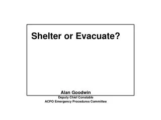 Shelter or Evacuate? Alan Goodwin Deputy Chief Constable ACPO Emergency Procedures Committee