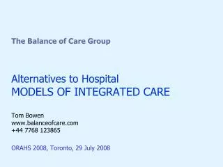 The Balance of Care Group Alternatives to Hospital MODELS OF INTEGRATED CARE Tom Bowen www.balanceofcare.com +44 7768 12