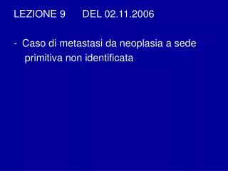 LEZIONE 9 DEL 02.11.2006 Caso di metastasi da neoplasia a sede primitiva non identificata