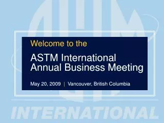Welcome to the ASTM International Annual Business Meeting May 20, 2009 | Vancouver, British Columbia