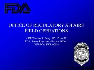 OFFICE OF REGULATORY AFFAIRS FIELD OPERATIONS CDR Thomas R. Berry, RPh, PharmD FDA, Senior Regulatory Review Officer DEN