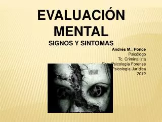 EVALUACIÓN MENTAL SIGNOS Y SINTOMAS Andrés M., Ponce Psicólogo Tc. Criminalísta Esp . Psicología Forense Mg. Psicologí
