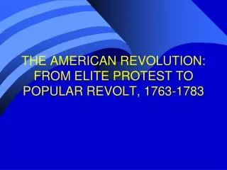 THE AMERICAN REVOLUTION: FROM ELITE PROTEST TO POPULAR REVOLT, 1763-1783