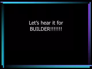 Let’s hear it for BUILDER!!!!!!!