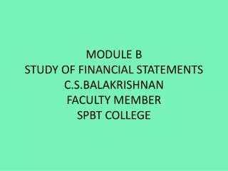 MODULE B STUDY OF FINANCIAL STATEMENTS C.S.BALAKRISHNAN FACULTY MEMBER SPBT COLLEGE