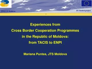 Experiences from Cross Border Cooperation Programmes in the Republic of Moldova: from TACIS to ENPI Mariana Puntea, JT